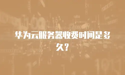 华为云服务器收费时间是多久？