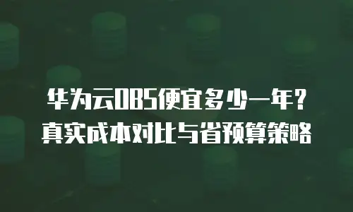 华为云OBS便宜多少一年？真实成本对比与省预算策略