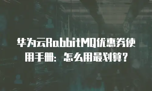 华为云RabbitMQ优惠券使用手册：怎么用最划算？
