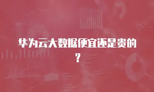 华为云大数据便宜还是贵的？
