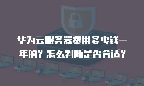 华为云服务器费用多少钱一年的？怎么判断是否合适？