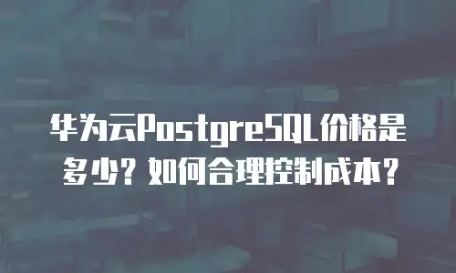 华为云PostgreSQL价格是多少？如何合理控制成本？