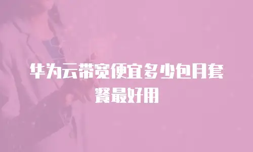 华为云带宽便宜多少包月套餐最好用