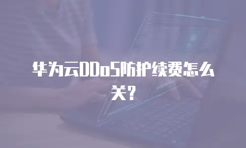 华为云DDoS防护续费怎么关？