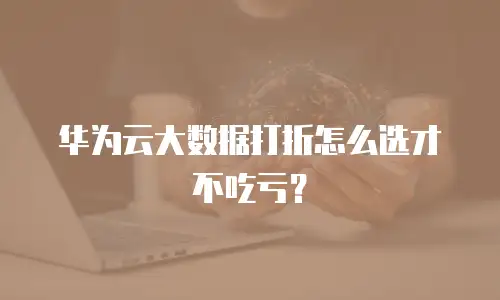 华为云大数据打折怎么选才不吃亏？