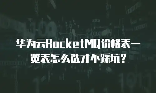 华为云RocketMQ价格表一览表怎么选才不踩坑？