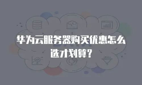 华为云服务器购买优惠怎么选才划算？