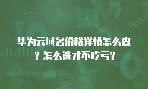 华为云域名价格详情怎么查？怎么选才不吃亏？