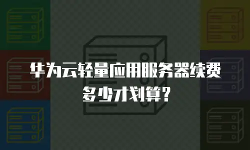 华为云轻量应用服务器续费多少才划算？