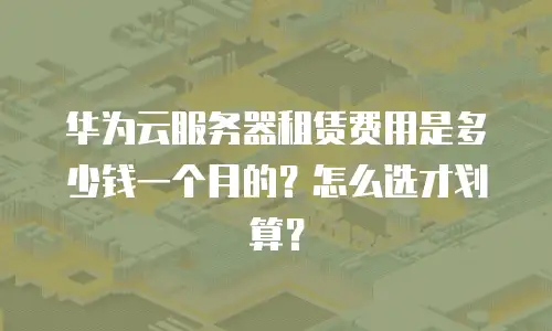 华为云服务器租赁费用是多少钱一个月的？怎么选才划算？