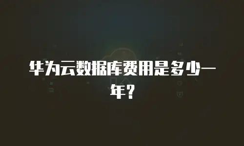 华为云数据库费用是多少一年？