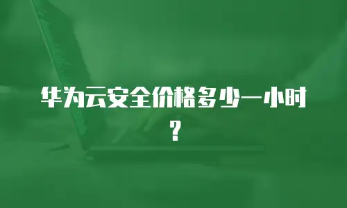 华为云安全价格多少一小时？
