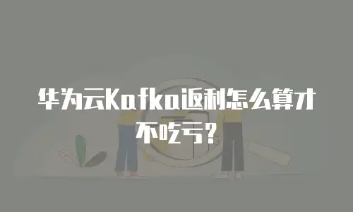 华为云Kafka返利怎么算才不吃亏？