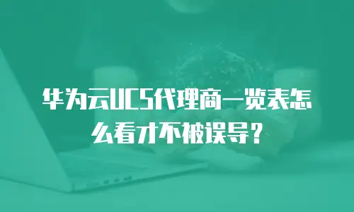 华为云UCS代理商一览表怎么看才不被误导？