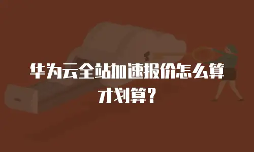 华为云全站加速报价怎么算才划算？