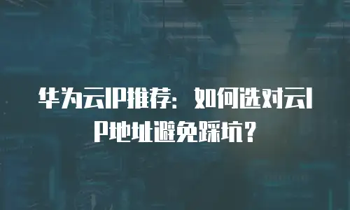 华为云IP推荐：如何选对云IP地址避免踩坑？