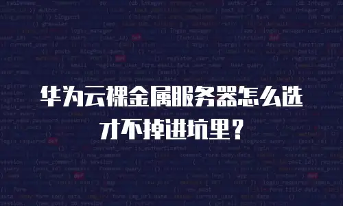 华为云裸金属服务器怎么选才不掉进坑里？