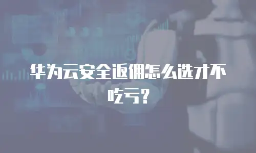 华为云安全返佣怎么选才不吃亏？