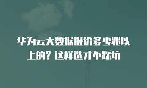 华为云大数据报价多少兆以上的？这样选才不踩坑