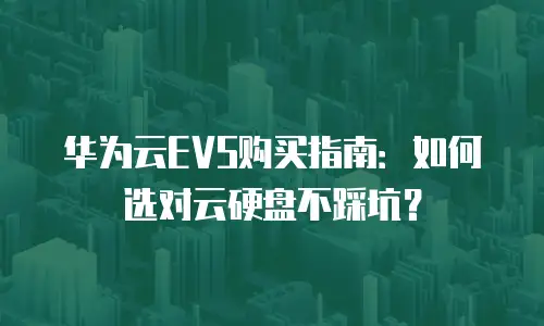 华为云EVS购买指南：如何选对云硬盘不踩坑？