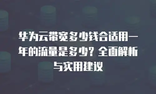 华为云带宽多少钱合适用一年的流量是多少？全面解析与实用建议