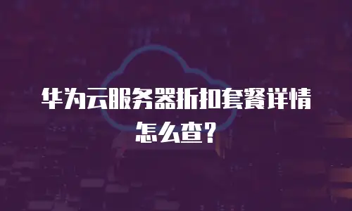 华为云服务器折扣套餐详情怎么查？
