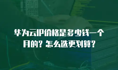 华为云IP价格是多少钱一个月的？怎么选更划算？