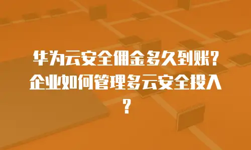 华为云安全佣金多久到账？企业如何管理多云安全投入？