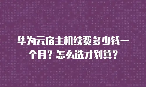 华为云宿主机续费多少钱一个月？怎么选才划算？