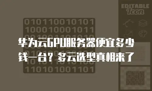 华为云GPU服务器便宜多少钱一台？多云选型真相来了