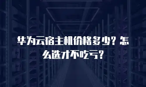 华为云宿主机价格多少？怎么选才不吃亏？