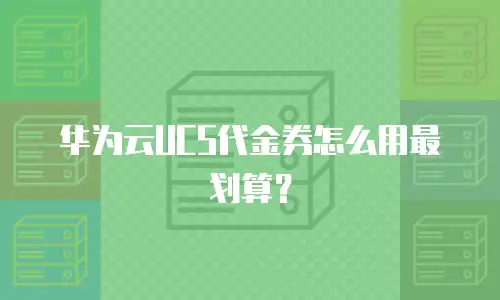 华为云UCS代金券怎么用最划算？