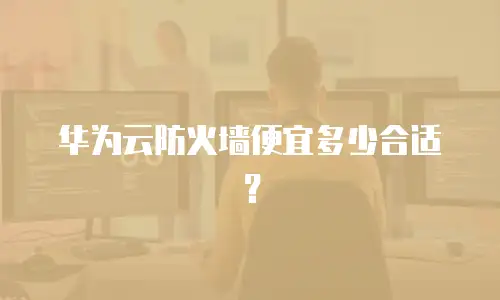华为云防火墙便宜多少合适？