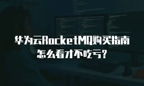 华为云RocketMQ购买指南怎么看才不吃亏？