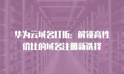 华为云域名打折：解锁高性价比的域名注册新选择
