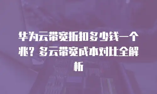 华为云带宽折扣多少钱一个兆？多云带宽成本对比全解析