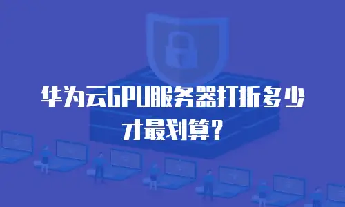 华为云GPU服务器打折多少才最划算？