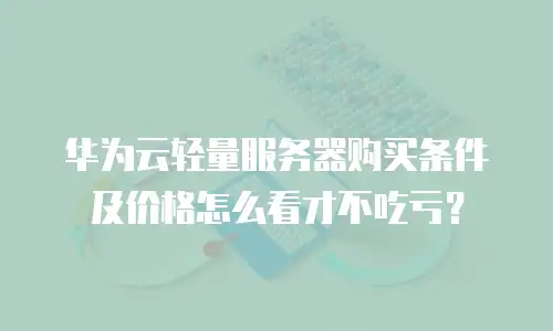 华为云轻量服务器购买条件及价格怎么看才不吃亏？