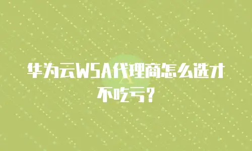 华为云WSA代理商怎么选才不吃亏？