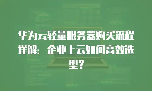 华为云轻量服务器购买流程详解：企业上云如何高效选型？