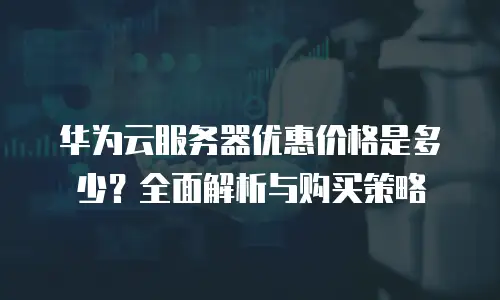 华为云服务器优惠价格是多少？全面解析与购买策略