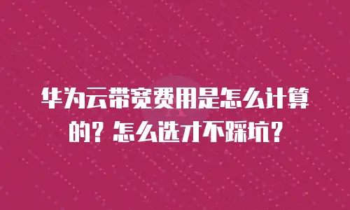 华为云带宽费用是怎么计算的？怎么选才不踩坑？