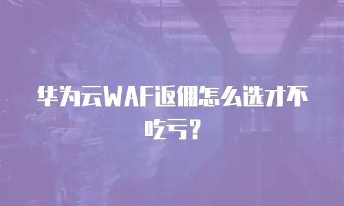 华为云WAF返佣怎么选才不吃亏？