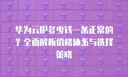 华为云IP多少钱一条正常的？全面解析价格体系与选择策略