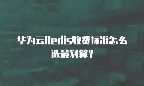 华为云Redis收费标准怎么选最划算？
