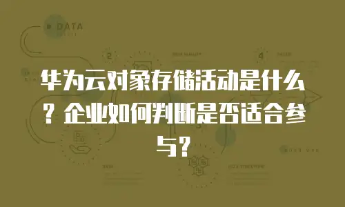 华为云对象存储活动是什么？企业如何判断是否适合参与？