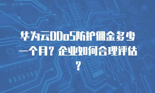 华为云DDoS防护佣金多少一个月？企业如何合理评估？