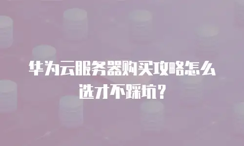 华为云服务器购买攻略怎么选才不踩坑？