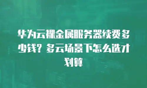 华为云裸金属服务器续费多少钱？多云场景下怎么选才划算