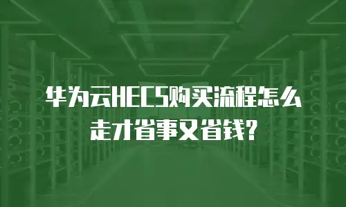 华为云HECS购买流程怎么走才省事又省钱？